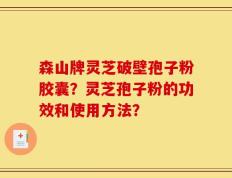 森山牌灵芝破壁孢子粉胶囊？灵芝孢子粉的功效和使用方法？