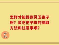 怎样才能得到灵芝孢子粉？灵芝孢子粉的提取方法和注意事项？