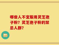 哪些人不宜服用灵芝孢子粉？灵芝孢子粉的禁忌人群？