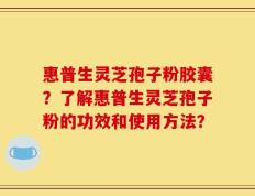 惠普生灵芝孢子粉胶囊？了解惠普生灵芝孢子粉的功效和使用方法？