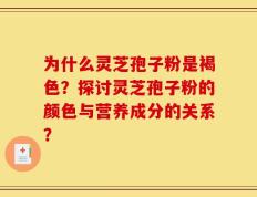 为什么灵芝孢子粉是褐色？探讨灵芝孢子粉的颜色与营养成分的关系？