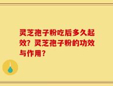 灵芝孢子粉吃后多久起效？灵芝孢子粉的功效与作用？