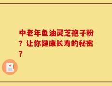 中老年鱼油灵芝孢子粉？让你健康长寿的秘密？