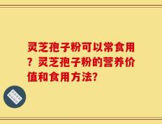 灵芝孢子粉可以常食用？灵芝孢子粉的营养价值和食用方法？