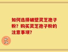 如何选择破壁灵芝孢子粉？购买灵芝孢子粉的注意事项？