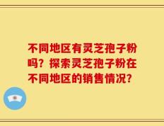 不同地区有灵芝孢子粉吗？探索灵芝孢子粉在不同地区的销售情况？