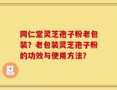同仁堂灵芝孢子粉老包装？老包装灵芝孢子粉的功效与使用方法？