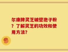 尔康牌灵芝破壁孢子粉？了解灵芝的功效和使用方法？