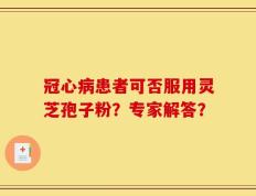 冠心病患者可否服用灵芝孢子粉？专家解答？