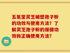 五氧堂灵芝破壁孢子粉的功效与使用方法？了解灵芝孢子粉的保健功效和正确使用方法？