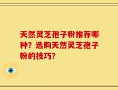 天然灵芝孢子粉推荐哪种？选购天然灵芝孢子粉的技巧？