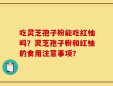 吃灵芝孢子粉能吃红柚吗？灵芝孢子粉和红柚的食用注意事项？