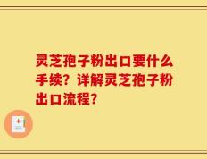 灵芝孢子粉出口要什么手续？详解灵芝孢子粉出口流程？