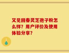 又见回春灵芝孢子粉怎么样？用户评价及使用体验分享？