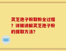 灵芝孢子粉取粉全过程？详细讲解灵芝孢子粉的提取方法？