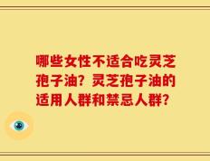 哪些女性不适合吃灵芝孢子油？灵芝孢子油的适用人群和禁忌人群？