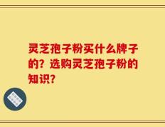 灵芝孢子粉买什么牌子的？选购灵芝孢子粉的知识？