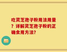 吃灵芝孢子粉用法用量？详解灵芝孢子粉的正确食用方法？