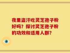 夜里盗汗吃灵芝孢子粉好吗？探讨灵芝孢子粉的功效和适用人群？