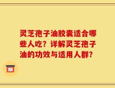 灵芝孢子油胶囊适合哪些人吃？详解灵芝孢子油的功效与适用人群？