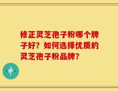 修正灵芝孢子粉哪个牌子好？如何选择优质的灵芝孢子粉品牌？