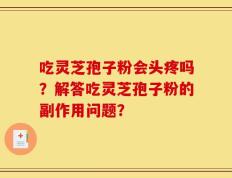 吃灵芝孢子粉会头疼吗？解答吃灵芝孢子粉的副作用问题？