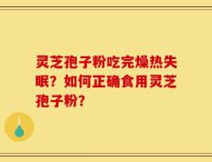 灵芝孢子粉吃完燥热失眠？如何正确食用灵芝孢子粉？