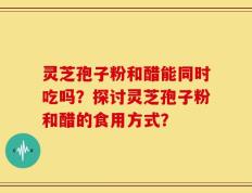 灵芝孢子粉和醋能同时吃吗？探讨灵芝孢子粉和醋的食用方式？