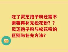 吃了灵芝孢子粉还需不需要再补充松花粉？？灵芝孢子粉与松花粉的区别与补充方法？