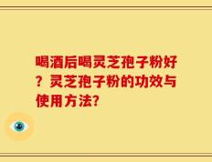 喝酒后喝灵芝孢子粉好？灵芝孢子粉的功效与使用方法？