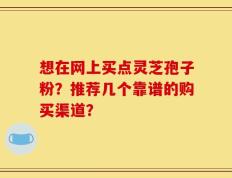 想在网上买点灵芝孢子粉？推荐几个靠谱的购买渠道？