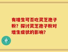 有增生可否吃灵芝孢子粉？探讨灵芝孢子粉对增生症状的影响？
