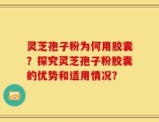 灵芝孢子粉为何用胶囊？探究灵芝孢子粉胶囊的优势和适用情况？