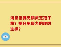 汤臣倍健无限灵芝孢子粉？提升免疫力的理想选择？