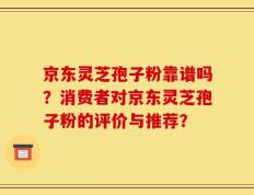 京东灵芝孢子粉靠谱吗？消费者对京东灵芝孢子粉的评价与推荐？