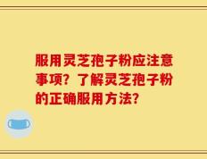 服用灵芝孢子粉应注意事项？了解灵芝孢子粉的正确服用方法？