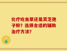 化疗吃虫草还是灵芝孢子粉？选择合适的辅助治疗方法？
