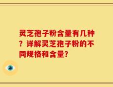 灵芝孢子粉含量有几种？详解灵芝孢子粉的不同规格和含量？