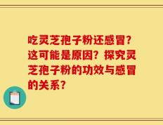 吃灵芝孢子粉还感冒？这可能是原因？探究灵芝孢子粉的功效与感冒的关系？