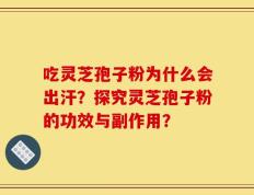 吃灵芝孢子粉为什么会出汗？探究灵芝孢子粉的功效与副作用？