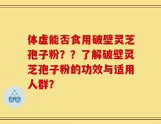 体虚能否食用破壁灵芝孢子粉？？了解破壁灵芝孢子粉的功效与适用人群？