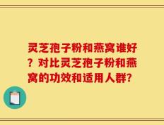 灵芝孢子粉和燕窝谁好？对比灵芝孢子粉和燕窝的功效和适用人群？
