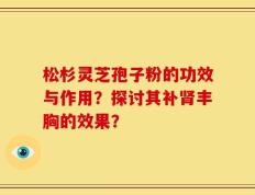 松杉灵芝孢子粉的功效与作用？探讨其补肾丰胸的效果？