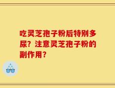 吃灵芝孢子粉后特别多尿？注意灵芝孢子粉的副作用？