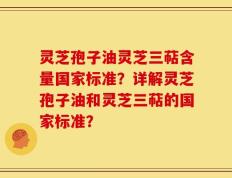 灵芝孢子油灵芝三萜含量国家标准？详解灵芝孢子油和灵芝三萜的国家标准？