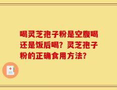 喝灵芝孢子粉是空腹喝还是饭后喝？灵芝孢子粉的正确食用方法？