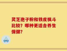 灵芝孢子粉和铁皮枫斗比较？哪种更适合养生保健？