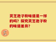 灵芝孢子粉味道是一样的吗？探究灵芝孢子粉的味道差异？