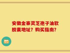 安徽金寨灵芝孢子油软胶囊地址？购买指南？