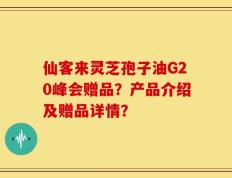 仙客来灵芝孢子油G20峰会赠品？产品介绍及赠品详情？